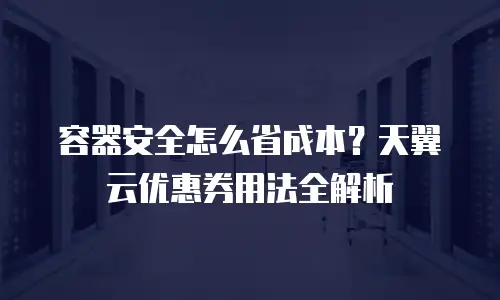 容器安全怎么省成本？天翼云优惠券用法全解析