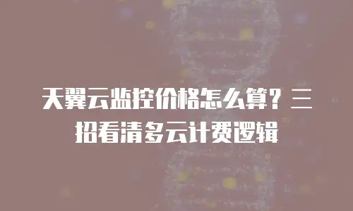 天翼云监控价格怎么算？三招看清多云计费逻辑
