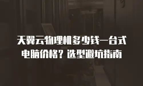 天翼云物理机多少钱一台式电脑价格？选型避坑指南