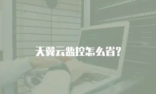 天翼云监控怎么省？