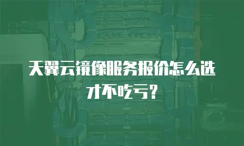 天翼云镜像服务报价怎么选才不吃亏？