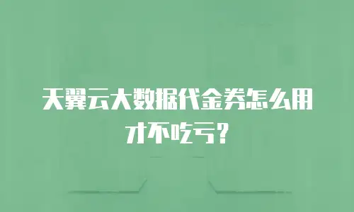 天翼云大数据代金券怎么用才不吃亏？