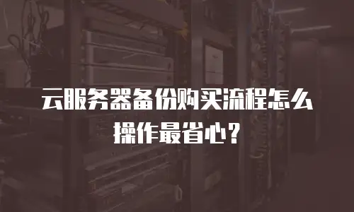 云服务器备份购买流程怎么操作最省心？
