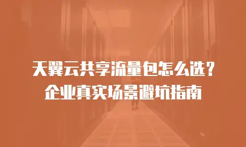 天翼云共享流量包怎么选？企业真实场景避坑指南
