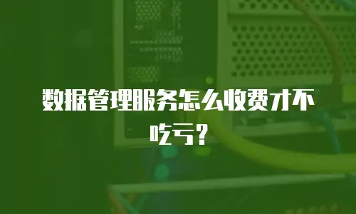 数据管理服务怎么收费才不吃亏？