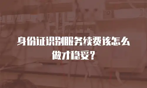 身份证识别服务续费该怎么做才稳妥？