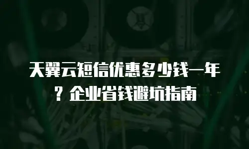天翼云短信优惠多少钱一年？企业省钱避坑指南