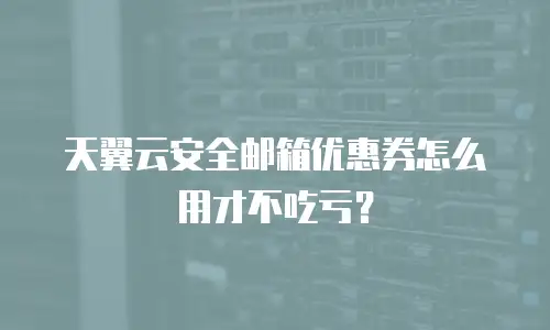 天翼云安全邮箱优惠券怎么用才不吃亏？