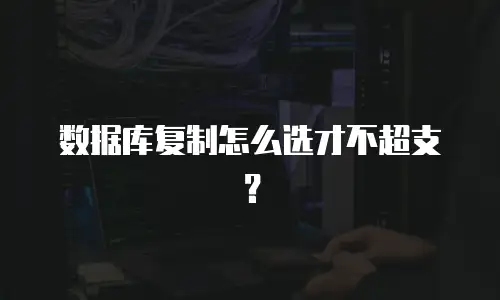 数据库复制怎么选才不超支？