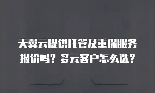 天翼云提供托管及重保服务报价吗？多云客户怎么选？