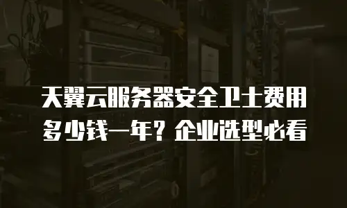 天翼云服务器安全卫士费用多少钱一年？企业选型必看