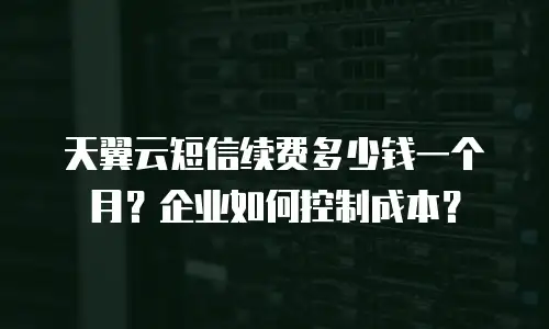 天翼云短信续费多少钱一个月？企业如何控制成本？
