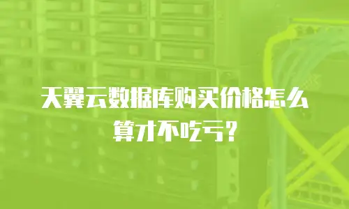 天翼云数据库购买价格怎么算才不吃亏？