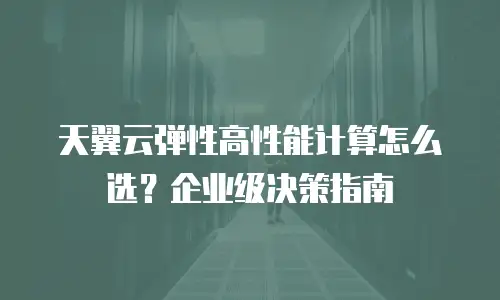 天翼云弹性高性能计算怎么选？企业级决策指南