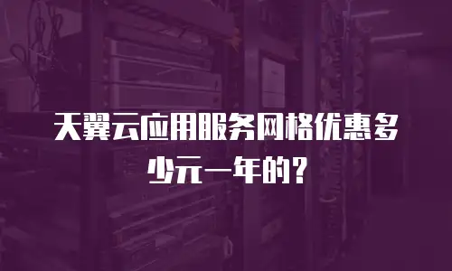 天翼云应用服务网格优惠多少元一年的？