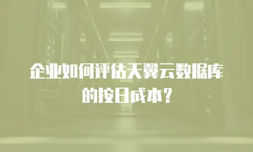 企业如何评估天翼云数据库的按日成本？