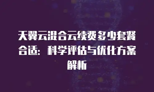 天翼云混合云续费多少套餐合适：科学评估与优化方案解析