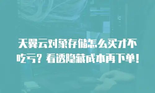天翼云对象存储怎么买才不吃亏？看透隐藏成本再下单！