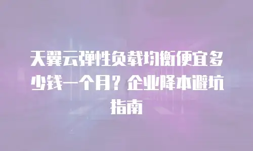 天翼云弹性负载均衡便宜多少钱一个月？企业降本避坑指南