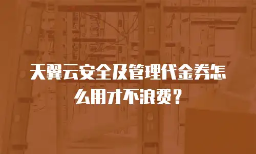 天翼云安全及管理代金券怎么用才不浪费？