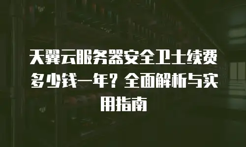 天翼云服务器安全卫士续费多少钱一年？全面解析与实用指南