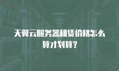 天翼云服务器租赁价格怎么算才划算？