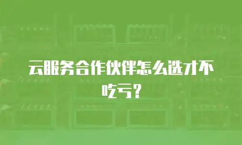 云服务合作伙伴怎么选才不吃亏？