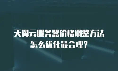 天翼云服务器价格调整方法怎么优化最合理？