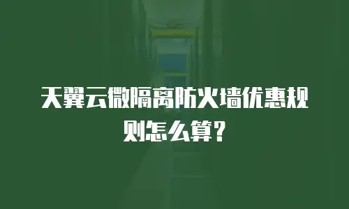 天翼云微隔离防火墙优惠规则怎么算？