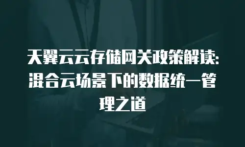天翼云云存储网关政策解读：混合云场景下的数据统一管理之道