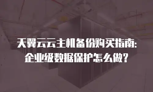 天翼云云主机备份购买指南：企业级数据保护怎么做？