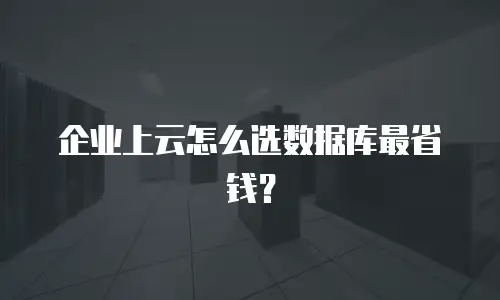 企业上云怎么选数据库最省钱？