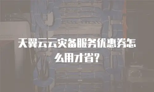 天翼云云灾备服务优惠券怎么用才省？