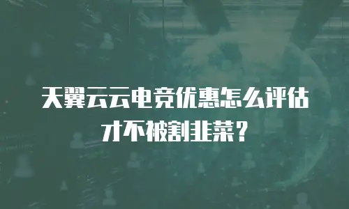 天翼云云电竞优惠怎么评估才不被割韭菜？