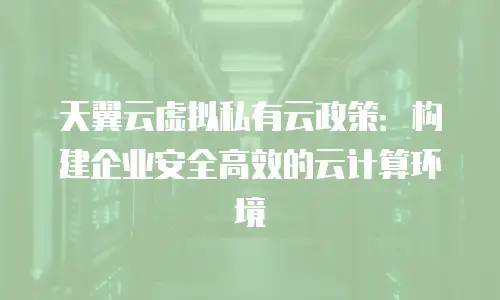天翼云虚拟私有云政策：构建企业安全高效的云计算环境