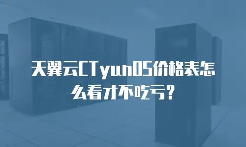 天翼云CTyunOS价格表怎么看才不吃亏？