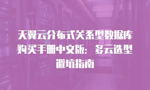 天翼云分布式关系型数据库购买手册中文版：多云选型避坑指南