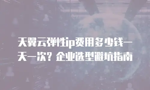 天翼云弹性ip费用多少钱一天一次？企业选型避坑指南