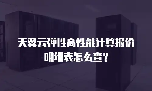 天翼云弹性高性能计算报价明细表怎么查？