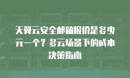 天翼云安全邮箱报价是多少元一个？多云场景下的成本决策指南