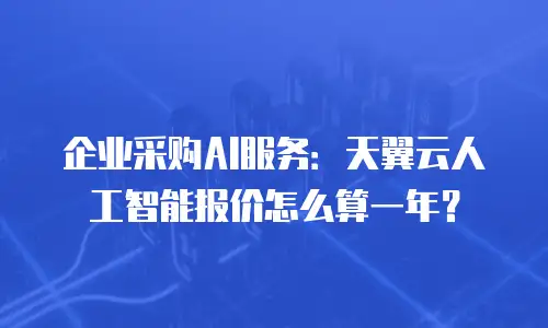 企业采购AI服务：天翼云人工智能报价怎么算一年？