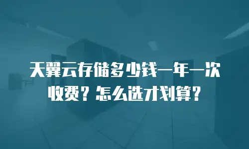 天翼云存储多少钱一年一次收费？怎么选才划算？