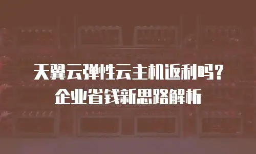 天翼云弹性云主机返利吗？企业省钱新思路解析