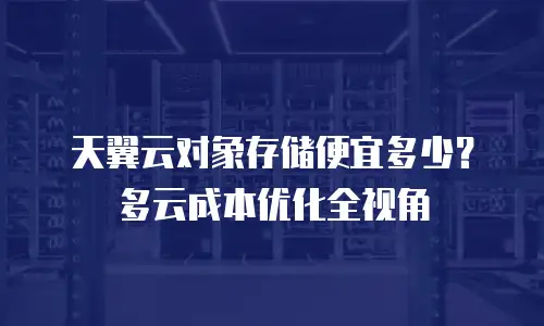 天翼云对象存储便宜多少？多云成本优化全视角