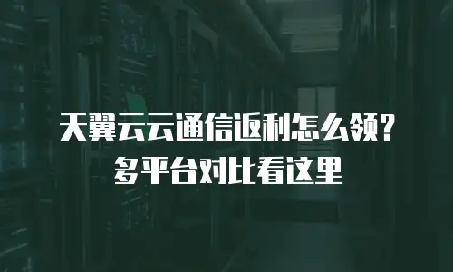 天翼云云通信返利怎么领？多平台对比看这里