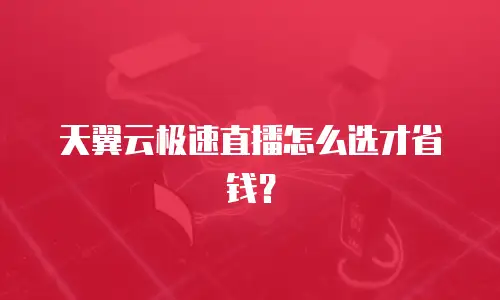 天翼云极速直播怎么选才省钱？