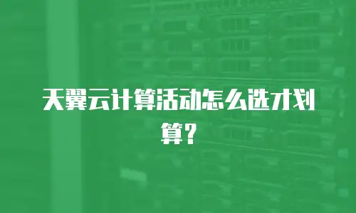 天翼云计算活动怎么选才划算？
