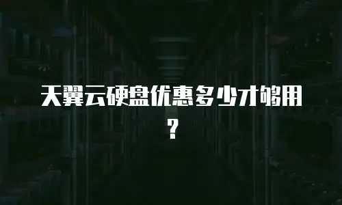 天翼云硬盘优惠多少才够用？