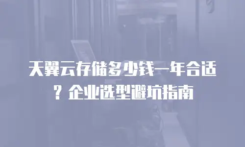 天翼云存储多少钱一年合适？企业选型避坑指南