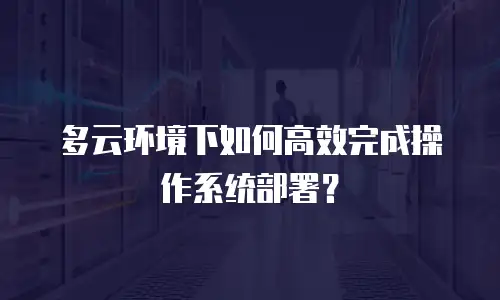 多云环境下如何高效完成操作系统部署？